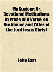 My Saviour; Or, Devotional Meditations, in Prose and Verse, on the Names and Titles of the Lord Jesus Christ,115479282X,9781154792829