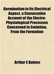 Germination in Its Electrical Aspect, a Consecutive Account of the Electro-Physiological Processes Concerned in Evolution, From the Formation,1152266284,9781152266285