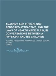Anatomy and Physiology Rendered Attractive, and the Laws of Health Made Plain, in Conversations Between a Physician and His Children; Designed for Schools and Families, and for General Reading,1150333936,9781150333934