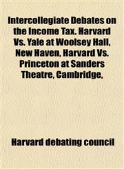 Intercollegiate Debates on the Income Tax. Harvard Vs. Yale at Woolsey Hall, New Haven, Harvard Vs. Princeton at Sanders Theatre, Cambridge,,1152741632,9781152741638
