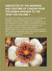 Anecdotes of the manners and customs of London from the Roman invasion to the year 1700; including the origin of British society, customs and manners, with a general sketch of the state of religion, superstition, dresses, and Volume 1,1150141034,9781150141034