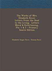Works of Mrs. Elizabeth Rowe Letters from the Dead to the Living. Letters Moral & Entertaining, Pts. 1 & 2,1289435960,9781289435967