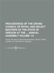 Proceedings of the Grand Council of Royal and Select Masters of the State of Oregon at the  Annual Assembly Volume 1-6,1234173921,9781234173920