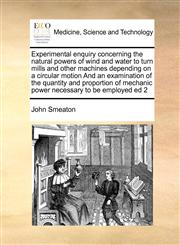 Experimental enquiry concerning the natural powers of wind and water to turn mills and other machines depending on a circular motion And an examination of the quantity and proportion of mechanic power necessary to be employed ed 2,1171415958,9781171415954