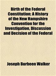 Birth of the Federal Constitution; A History of the New Hampshire Convention for the Investigation, Discussion and Decision of the Federal,1152499696,9781152499690
