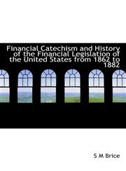 Financial Catechism and History of the Financial Legislation of the United States from 1862 to 1882,1117501493,9781117501499