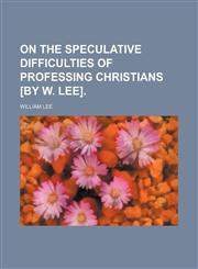 On the speculative difficulties of professing Christians [by W. Lee].,1151724297,9781151724298