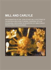 Mill and Carlyle; An examination of Mr. John Stuart Mill's doctrine of causation in relation to moral freedom. With an occasional discourse on Sauerteig, by Smelfungus,1151695998,9781151695994