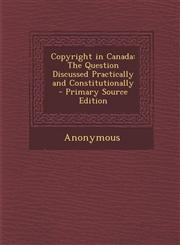 Copyright in Canada The Question Discussed Practically and Constitutionally - Primary Source Edition,1294338978,9781294338970
