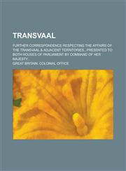 Transvaal; Further Correspondence Respecting the Affairs of the Transvaal & Adjacent Territories...Presented to Both Houses of Parliament by Command o,1234247348,9781234247348