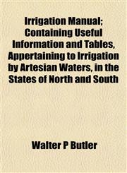Irrigation Manual; Containing Useful Information and Tables, Appertaining to Irrigation by Artesian Waters, in the States of North and South,1151555800,9781151555809
