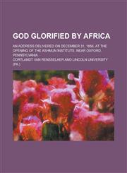 God glorified by Africa; An address delivered on December 31, 1856, at the opening of the Ashmun Institute, near Oxford, Pennsylvania,1234395282,9781234395285