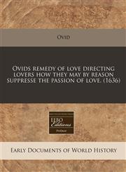 Ovids remedy of love directing lovers how they may by reason suppresse the passion of love. (1636),1240413505,9781240413508