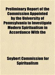 Preliminary Report of the Commission Appointed by the University of Pennsylvania to Investigate Modern Spiritualism in Accordance With the,1151797707,9781151797704