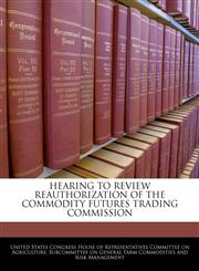 HEARING TO REVIEW REAUTHORIZATION OF THE COMMODITY FUTURES TRADING COMMISSION,1240542860,9781240542864