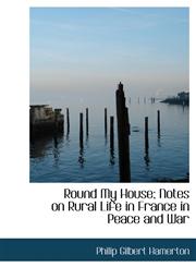 Round My House; Notes on Rural Life in France in Peace and War,1116186985,9781116186987