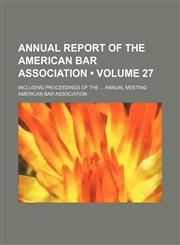 Annual Report of the American Bar Association (Volume 27); Including Proceedings of the Annual Meeting,1458815757,9781458815750
