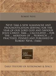 Neve 1666 a new almanacke and prognostication serving for the year of our Lord God and Saviour Jesus Christ, 1666 ... calculated ... for the ... meridian of ... Norwich ... / practised, penned and published by Robert Neve. (1666),1240165226,9781240165223