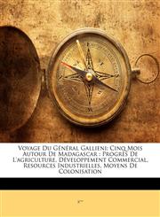 Voyage Du Général Gallieni Cinq Mois Autour De Madagascar : Progrès De L'agriculture, Développement Commercial, Resources Industrielles, Moyens De Colonisation,1146393784,9781146393782