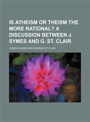 Is atheism or theism the more rational?;  A discussion between J. Symes and G. St. Clair,1151595012,9781151595010