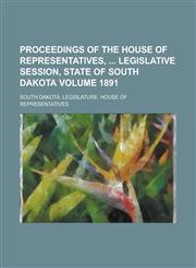 Proceedings of the House of Representatives,  Legislative Session, State of South Dakota Volume 1891,1236922204,9781236922205