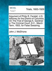 Argument of Philip R. Fendall, U.S. Attorney for the District of Columbia, On The Trial of George A. Gardiner in The Criminal Court, D.C., March Term, 1853, for False Swearing.,1275112927,9781275112926