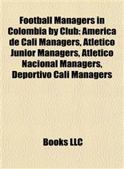 Football Managers in Colombia by Club América de Cali Managers, Atlético Junior Managers, Atlético Nacional Managers, Deportivo Cali Managers,1157951945,9781157951940