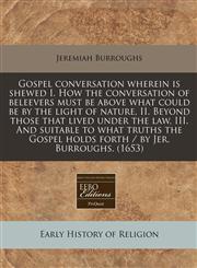 Gospel conversation wherein is shewed I. How the conversation of beleevers must be above what could be by the light of nature, II. Beyond those that lived under the law, III. And suitable to what truths the Gospel holds forth / by Jer. Burroughs. (1653),124042003X,9781240420032