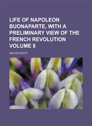 Life of Napoleon Buonaparte, with a Preliminary View of the French Revolution Volume 8,1234091569,9781234091569