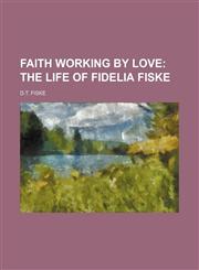 Faith Working By Love;  The Life Of Fidelia Fiske,1150970006,9781150970009