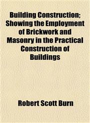Building Construction; Showing the Employment of Brickwork and Masonry in the Practical Construction of Buildings,1151938386,9781151938381