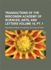 Transactions of the Wisconsin Academy of Sciences, Arts, and Letters Volume 19, pt. 1,1154107809,9781154107807