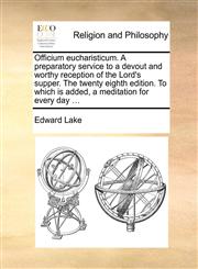 Officium eucharisticum. A preparatory service to a devout and worthy reception of the Lord's supper. The twenty eighth edition. To which is added, a meditation for every day ...,1140815970,9781140815976