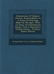 Illustrations of Kilpeck Church, Herefordshire In a Series of Drawings Made on the Spot. with an Essay on Ecclesiastical Design, and a Descriptive in,1295510413,9781295510412