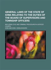 General Laws of the State of Iowa Relating to the Duties of the Board of Supervisors and Township Officers; Including Civil and Criminal Procedure in Justices' Courts,1234264668,9781234264666