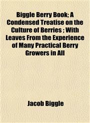 Biggle Berry Book; A Condensed Treatise on the Culture of Berries ; With Leaves From the Experience of Many Practical Berry Growers in All,1151919748,9781151919748