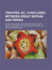 Treaties, &C. Concluded Between Great Britain and Persia; And Between Persia and Other Foreign Powers, Wholly or Partially in Force on the 1st April,,1155025873,9781155025872