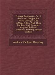 Cottage Residences Or, a Series of Designs for Rural Cottages and Cottage Villas, and Their Gardens and Grounds. Adapted to North America,1293800112,9781293800119