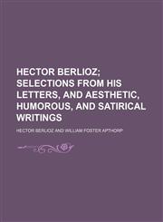 Hector Berlioz; Selections From His Letters, and Aesthetic, Humorous, and Satirical Writings,1151244988,9781151244987