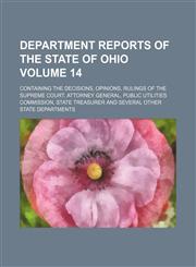 Department reports of the State of Ohio Volume 14; containing the decisions, opinions, rulings of the Supreme court, Attorney General, Public Utilities Commission, State Treasurer and several other State departments,1154433536,9781154433531