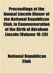 Proceedings at the Annual Lincoln Dinner of the National Republican Club, in Commemoration of the Birth of Abraham Lincoln (Volume 18-20),1152034820,9781152034822
