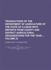 Transactions of the Department of Agriculture of the State of Illinois with Reports from County and District Agricultural Organizations for the Year  Volume 23,1230037756,9781230037752