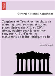 Jongleurs et Trouvères, ou choix de saluts, epitres, rêveries et autres pièces légères des XIII. et XIV. siècles, publiée pour la première fois, par A. J., d'après les manuscrits de la Bibliothèque du Roi.,1241782296,9781241782290