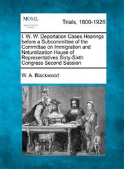I. W. W. Deportation Cases Hearings before a Subcommittee of the Committee on Immigration and Naturalization House of Representatives Sixty-Sixth Congress Second Session,1275755291,9781275755291