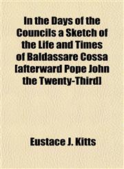 In the Days of the Councils a Sketch of the Life and Times of Baldassare Cossa [afterward Pope John the Twenty-Third],115233218X,9781152332188