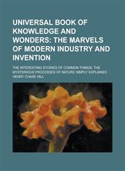 Universal Book of Knowledge and Wonders; The Interesting Stories of Common Things, the Mysterious Processes of Nature Simply Explained,1230010068,9781230010069