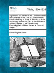 Arguments on Behalf of the Commonwealth and Defense in the Trial of Caleb Powers, (Late Secretary of State of Kentucky) as an Accessory before the Fact to the Murder of William Goebel. (Late Governor of Kentucky) before Hon. James A. Cantrell, Judge,...,127556125X,9781275561250
