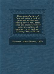 Home Manufacture of Furs and Skins; A Book of Practical Instructions Telling How to Tan, Dress, Color and Manufacture or Make Into Articles of Ornamen,1295353148,9781295353149