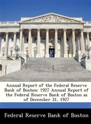 Annual Report of the Federal Reserve Bank of Boston 1927 Annual Report of the Federal Reserve Bank of Boston as of December 31, 1927,1288358474,9781288358472