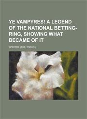 Ye vampyres! A legend of the national betting-ring, showing what became of it,1230166262,9781230166261